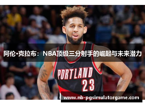 阿伦·克拉布：NBA顶级三分射手的崛起与未来潜力