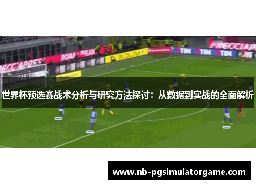 世界杯预选赛战术分析与研究方法探讨：从数据到实战的全面解析