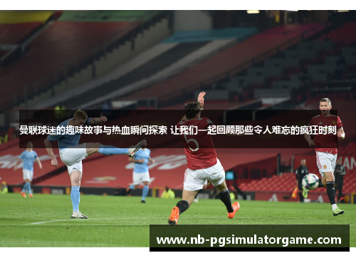 曼联球迷的趣味故事与热血瞬间探索 让我们一起回顾那些令人难忘的疯狂时刻