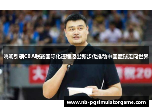 姚明引领CBA联赛国际化进程迈出新步伐推动中国篮球走向世界