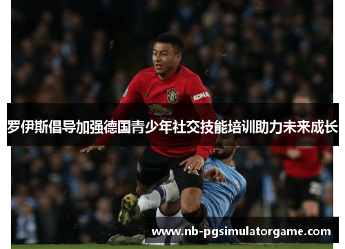 罗伊斯倡导加强德国青少年社交技能培训助力未来成长