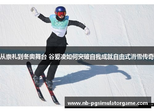 从崇礼到冬奥舞台 谷爱凌如何突破自我成就自由式滑雪传奇