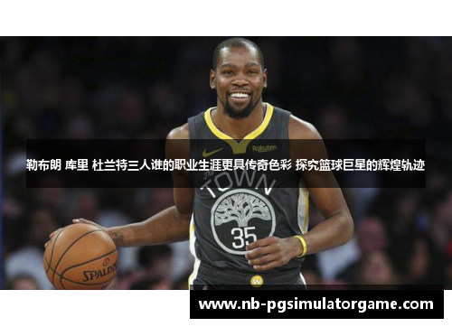 勒布朗 库里 杜兰特三人谁的职业生涯更具传奇色彩 探究篮球巨星的辉煌轨迹