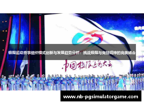 极限运动赛事组织模式创新与发展趋势分析：挑战极限与竞技精神的完美结合