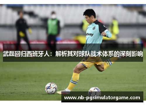 武磊回归西班牙人：解析其对球队战术体系的深刻影响