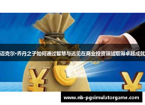 迈克尔·乔丹之子如何通过智慧与远见在商业投资领域取得卓越成就