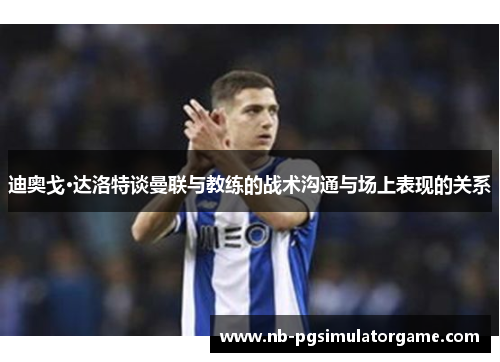 迪奥戈·达洛特谈曼联与教练的战术沟通与场上表现的关系