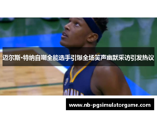 迈尔斯·特纳自嘲全能选手引爆全场笑声幽默采访引发热议