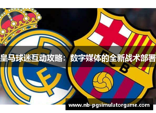 皇马球迷互动攻略：数字媒体的全新战术部署