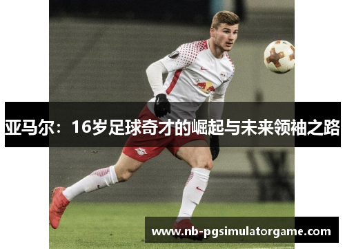 亚马尔：16岁足球奇才的崛起与未来领袖之路