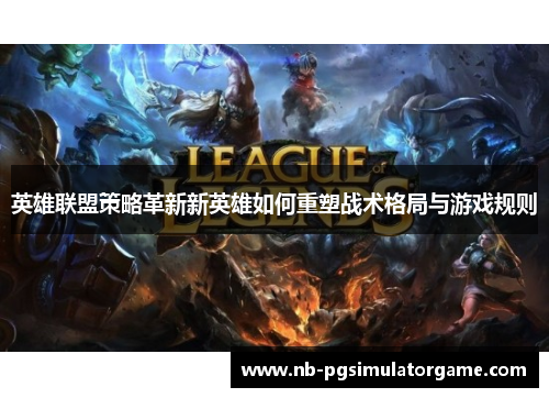 英雄联盟策略革新新英雄如何重塑战术格局与游戏规则
