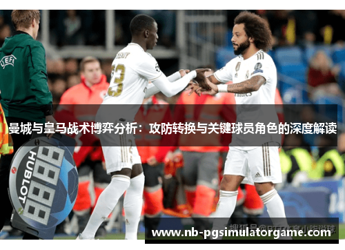 曼城与皇马战术博弈分析：攻防转换与关键球员角色的深度解读