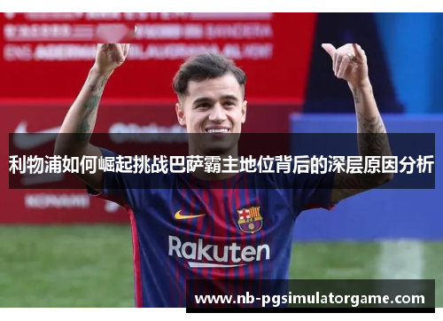 利物浦如何崛起挑战巴萨霸主地位背后的深层原因分析