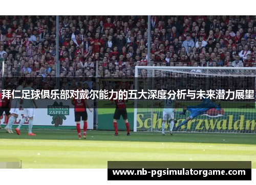 拜仁足球俱乐部对戴尔能力的五大深度分析与未来潜力展望