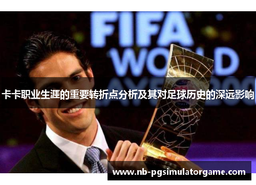 卡卡职业生涯的重要转折点分析及其对足球历史的深远影响