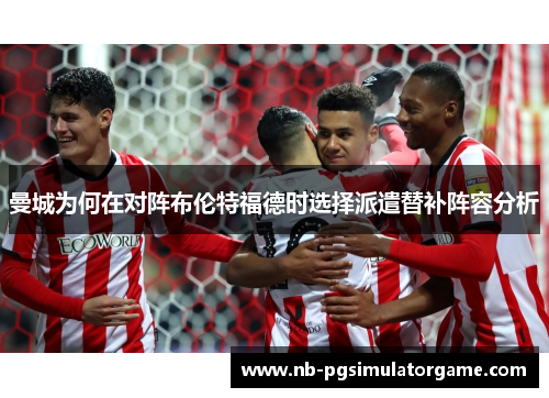 曼城为何在对阵布伦特福德时选择派遣替补阵容分析