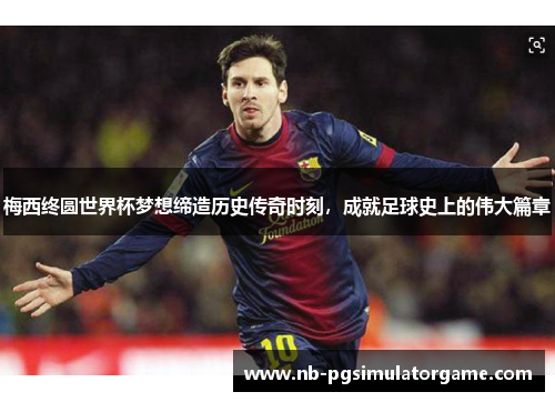 梅西终圆世界杯梦想缔造历史传奇时刻，成就足球史上的伟大篇章