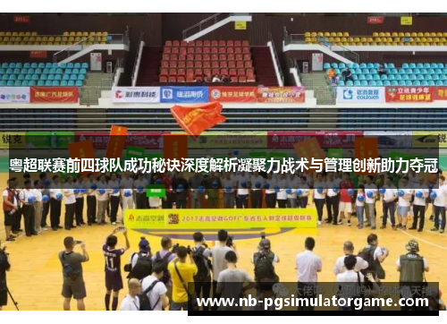 粤超联赛前四球队成功秘诀深度解析凝聚力战术与管理创新助力夺冠
