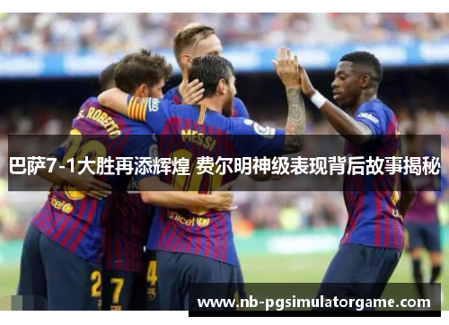 巴萨7-1大胜再添辉煌 费尔明神级表现背后故事揭秘