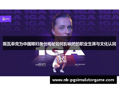 斯瓦泰克为中国媳妇身份揭秘如何影响她的职业生涯与文化认同
