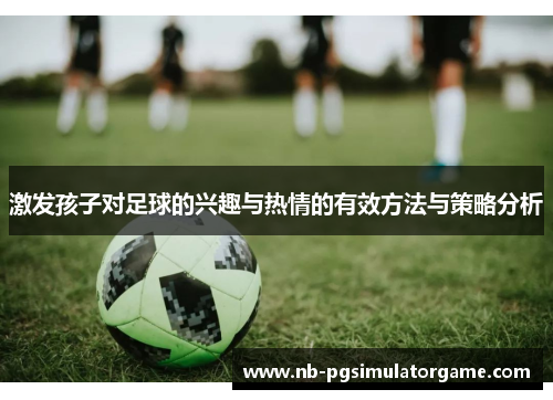 激发孩子对足球的兴趣与热情的有效方法与策略分析