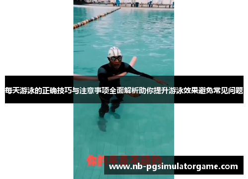 每天游泳的正确技巧与注意事项全面解析助你提升游泳效果避免常见问题