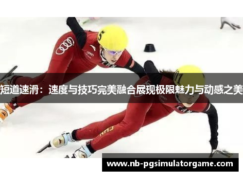 短道速滑：速度与技巧完美融合展现极限魅力与动感之美