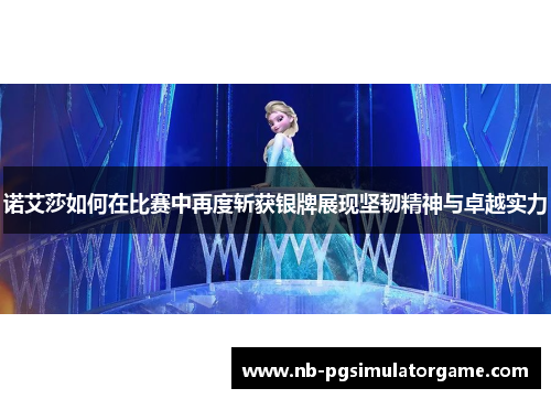 诺艾莎如何在比赛中再度斩获银牌展现坚韧精神与卓越实力