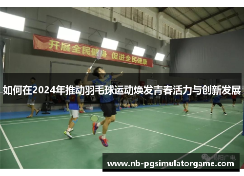 如何在2024年推动羽毛球运动焕发青春活力与创新发展
