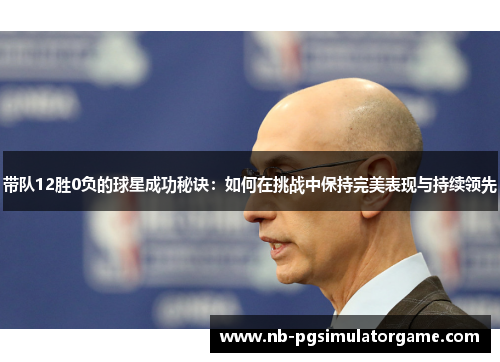 带队12胜0负的球星成功秘诀：如何在挑战中保持完美表现与持续领先