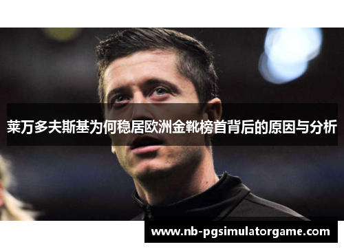 莱万多夫斯基为何稳居欧洲金靴榜首背后的原因与分析