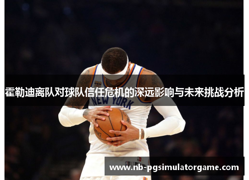 霍勒迪离队对球队信任危机的深远影响与未来挑战分析