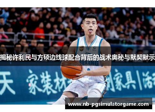 揭秘许利民与方硕边线球配合背后的战术奥秘与默契默示