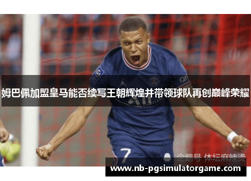 姆巴佩加盟皇马能否续写王朝辉煌并带领球队再创巅峰荣耀