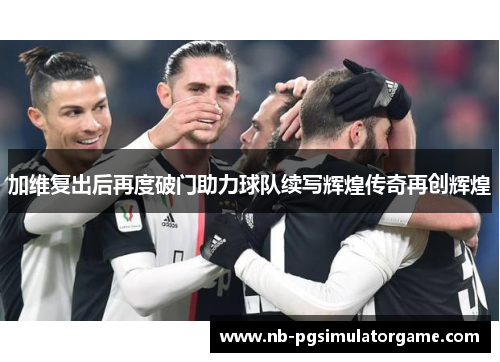 加维复出后再度破门助力球队续写辉煌传奇再创辉煌