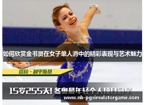 如何欣赏金书贤在女子单人滑中的精彩表现与艺术魅力