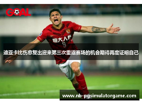 迪亚卡比伤愈复出迎来第三次重返赛场的机会期待再度证明自己
