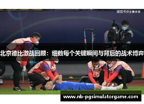 北京德比激战回顾：细数每个关键瞬间与背后的战术博弈
