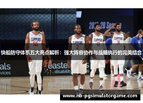 快船防守体系五大亮点解析：强大阵容协作与战略执行的完美结合