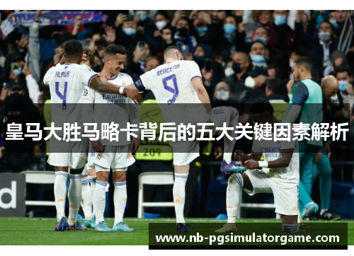 皇马大胜马略卡背后的五大关键因素解析