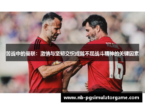苦战中的曼联：激情与坚韧交织成就不屈战斗精神的关键因素