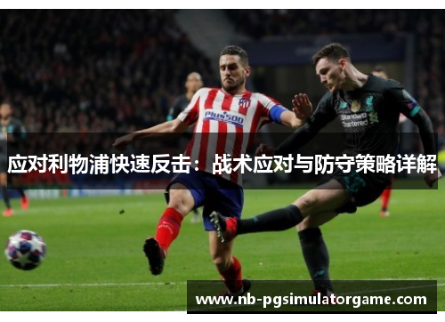 应对利物浦快速反击：战术应对与防守策略详解