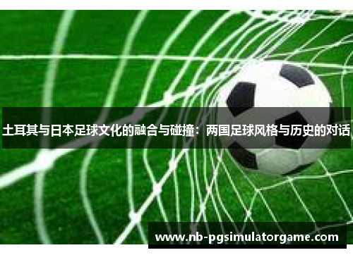 土耳其与日本足球文化的融合与碰撞：两国足球风格与历史的对话
