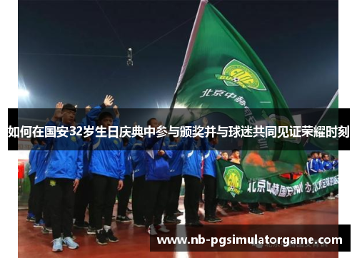 如何在国安32岁生日庆典中参与颁奖并与球迷共同见证荣耀时刻