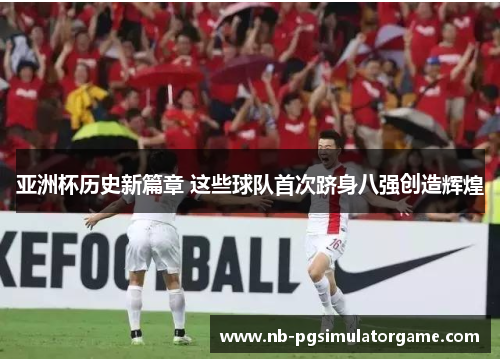 亚洲杯历史新篇章 这些球队首次跻身八强创造辉煌