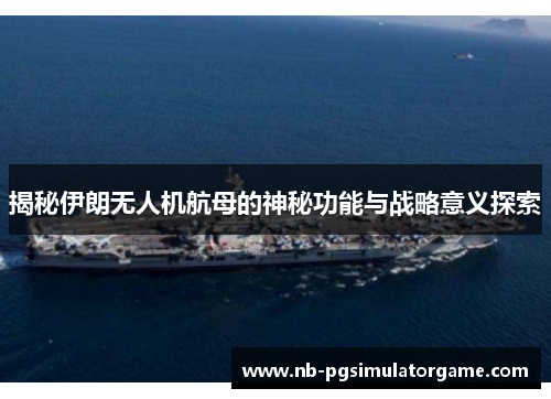 揭秘伊朗无人机航母的神秘功能与战略意义探索