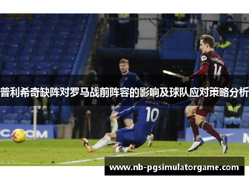 普利希奇缺阵对罗马战前阵容的影响及球队应对策略分析