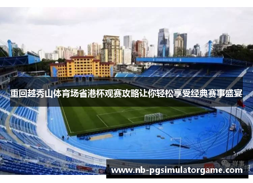 重回越秀山体育场省港杯观赛攻略让你轻松享受经典赛事盛宴