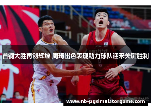 首钢大胜再创辉煌 周琦出色表现助力球队迎来关键胜利