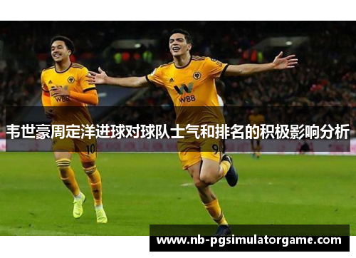 韦世豪周定洋进球对球队士气和排名的积极影响分析